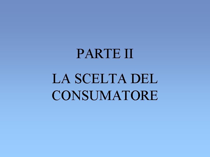 PARTE II LA SCELTA DEL CONSUMATORE PARTE II LA SCELTA DEL CONSUMATORE