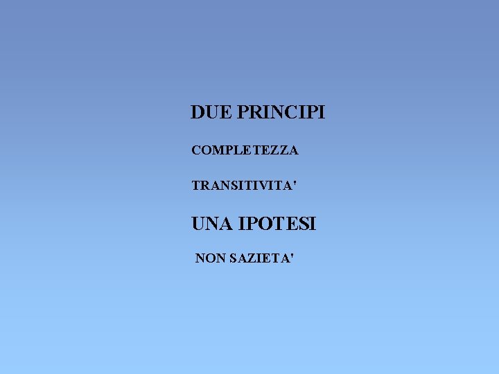 DUE PRINCIPI COMPLETEZZA TRANSITIVITA' UNA IPOTESI NON SAZIETA' DUE PRINCIPI COMPLETEZZA TRANSITIVITA' UNA IPOTESI NON SAZIETA'