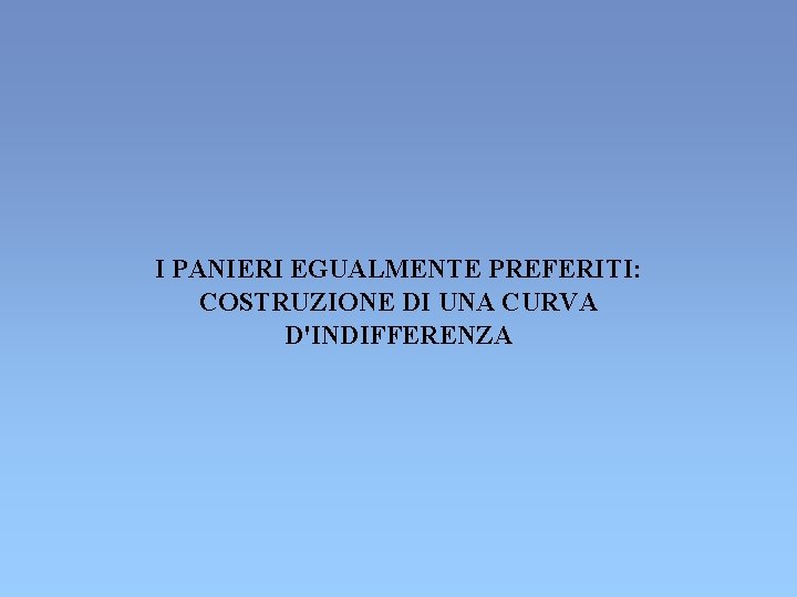 I PANIERI EGUALMENTE PREFERITI: COSTRUZIONE DI UNA CURVA D'INDIFFERENZA I PANIERI EGUALMENTE PREFERITI: COSTRUZIONE DI UNA CURVA D'INDIFFERENZA