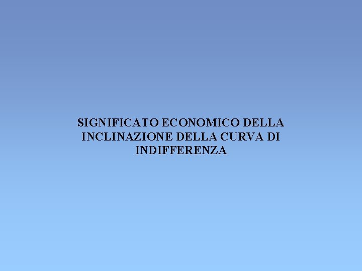 SIGNIFICATO ECONOMICO DELLA INCLINAZIONE DELLA CURVA DI INDIFFERENZA SIGNIFICATO ECONOMICO DELLA INCLINAZIONE DELLA CURVA DI INDIFFERENZA