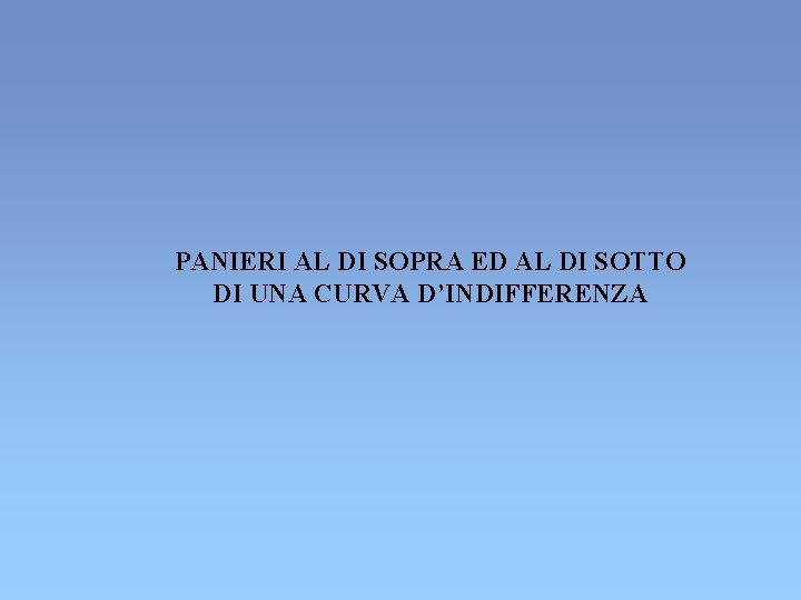 PANIERI AL DI SOPRA ED AL DI SOTTO DI UNA CURVA D’INDIFFERENZA PANIERI AL DI SOPRA ED AL DI SOTTO DI UNA CURVA D’INDIFFERENZA