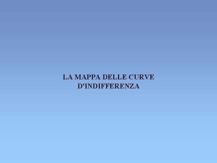 LA MAPPA DELLE CURVE D'INDIFFERENZA LA MAPPA DELLE CURVE D'INDIFFERENZA