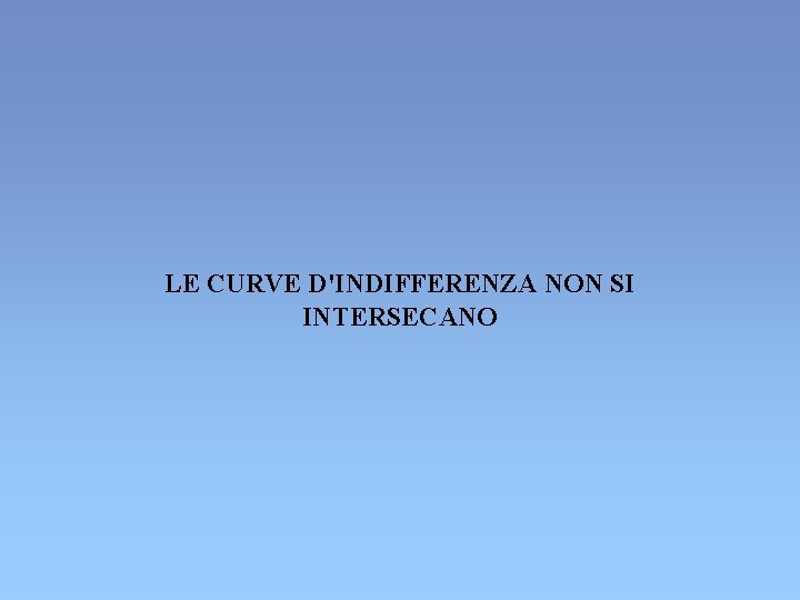 LE CURVE D'INDIFFERENZA NON SI INTERSECANO LE CURVE D'INDIFFERENZA NON SI INTERSECANO