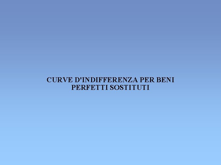 CURVE D'INDIFFERENZA PER BENI PERFETTI SOSTITUTI CURVE D'INDIFFERENZA PER BENI PERFETTI SOSTITUTI