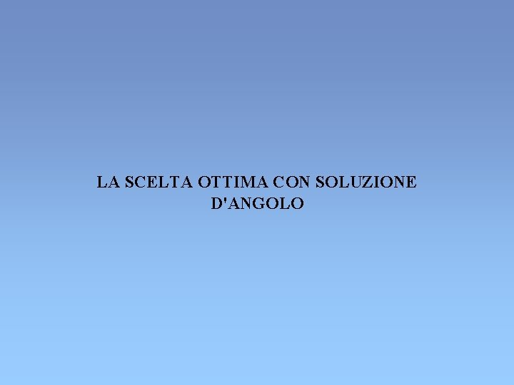 LA SCELTA OTTIMA CON SOLUZIONE D'ANGOLO LA SCELTA OTTIMA CON SOLUZIONE D'ANGOLO