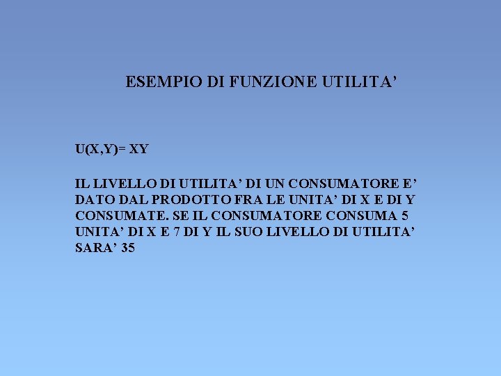 ESEMPIO DI FUNZIONE UTILITA’ U(X, Y)= XY IL LIVELLO DI UTILITA’ DI UN CONSUMATORE ESEMPIO DI FUNZIONE UTILITA’ U(X, Y)= XY IL LIVELLO DI UTILITA’ DI UN CONSUMATORE
