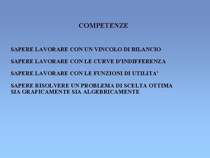 COMPETENZE SAPERE LAVORARE CON UN VINCOLO DI BILANCIO SAPERE LAVORARE CON LE CURVE D'INDIFFERENZA COMPETENZE SAPERE LAVORARE CON UN VINCOLO DI BILANCIO SAPERE LAVORARE CON LE CURVE D'INDIFFERENZA