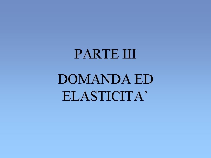 PARTE III DOMANDA ED ELASTICITA’ PARTE III DOMANDA ED ELASTICITA’