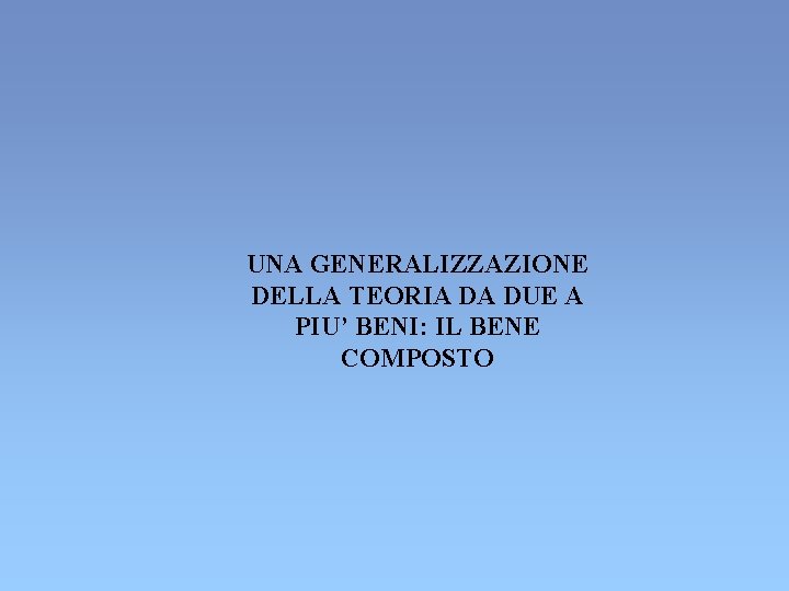 UNA GENERALIZZAZIONE DELLA TEORIA DA DUE A PIU’ BENI: IL BENE COMPOSTO UNA GENERALIZZAZIONE DELLA TEORIA DA DUE A PIU’ BENI: IL BENE COMPOSTO
