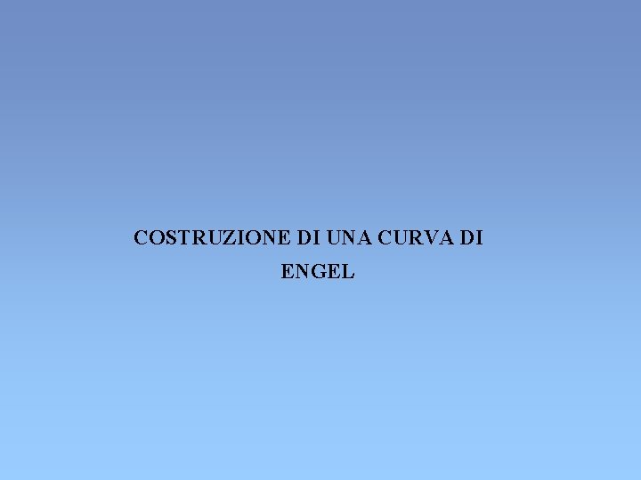COSTRUZIONE DI UNA CURVA DI ENGEL COSTRUZIONE DI UNA CURVA DI ENGEL