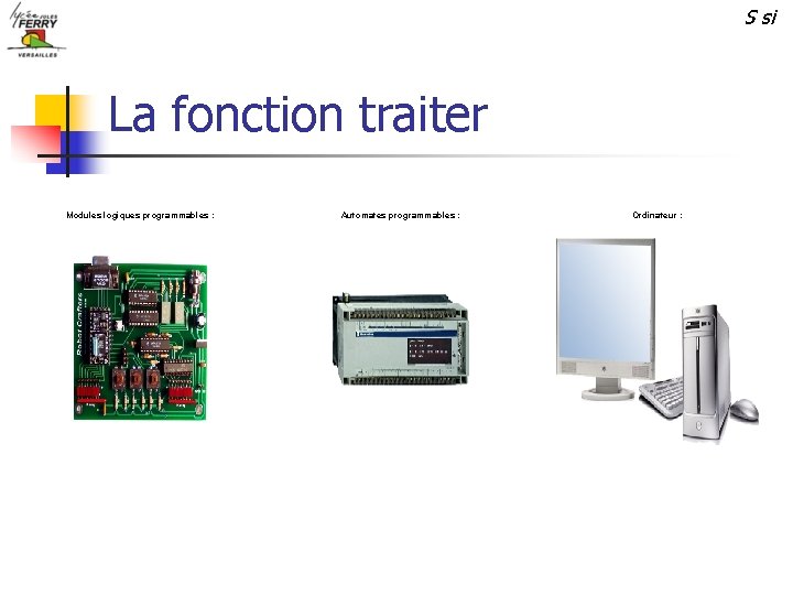 S si La fonction traiter Modules logiques programmables : Automates programmables : Ordinateur :