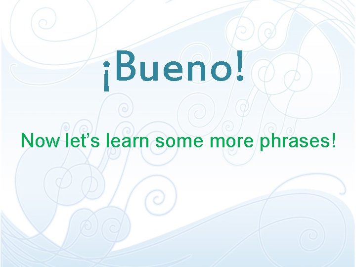 ¡Bueno! Now let’s learn some more phrases! ¡Bueno! Now let’s learn some more phrases!