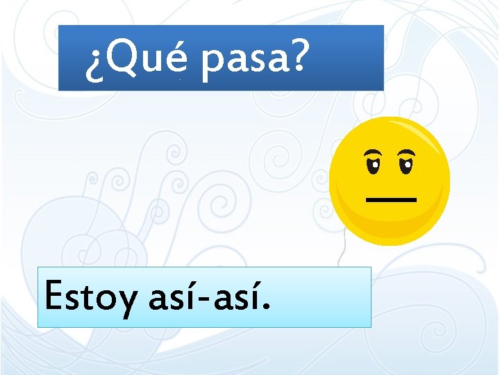 ¿Qué pasa? Estoy así-así. ¿Qué pasa? Estoy así-así.