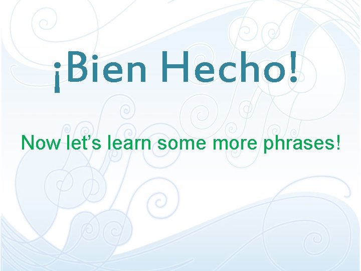 ¡Bien Hecho! Now let’s learn some more phrases! ¡Bien Hecho! Now let’s learn some more phrases!