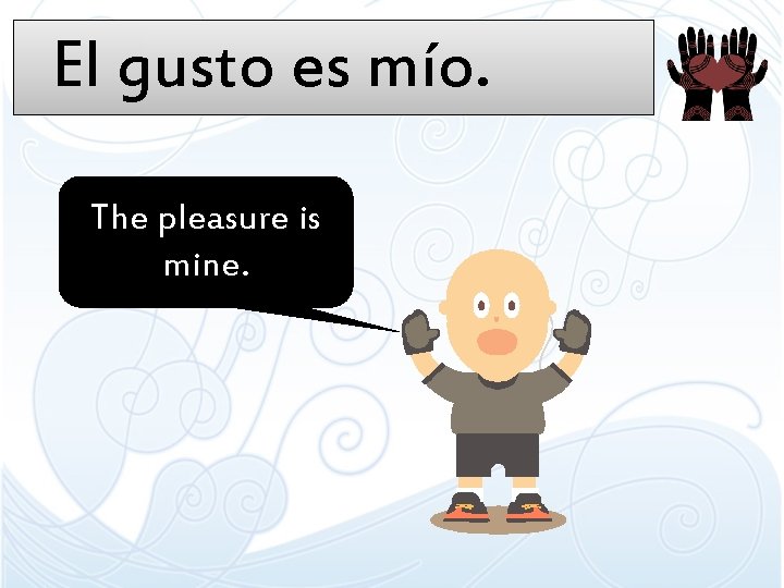 El gusto es mío. The pleasure is mine. El gusto es mío. The pleasure is mine.
