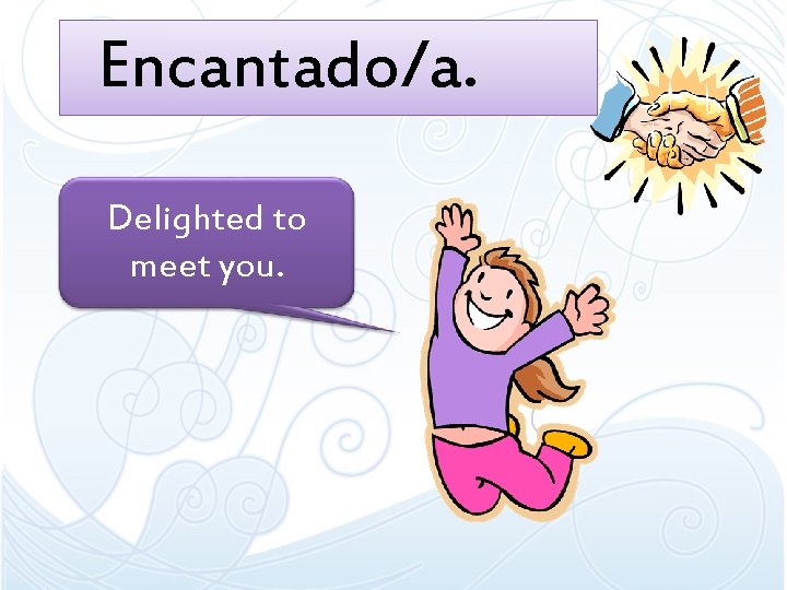 Encantado/a. Delighted to meet you. Encantado/a. Delighted to meet you.