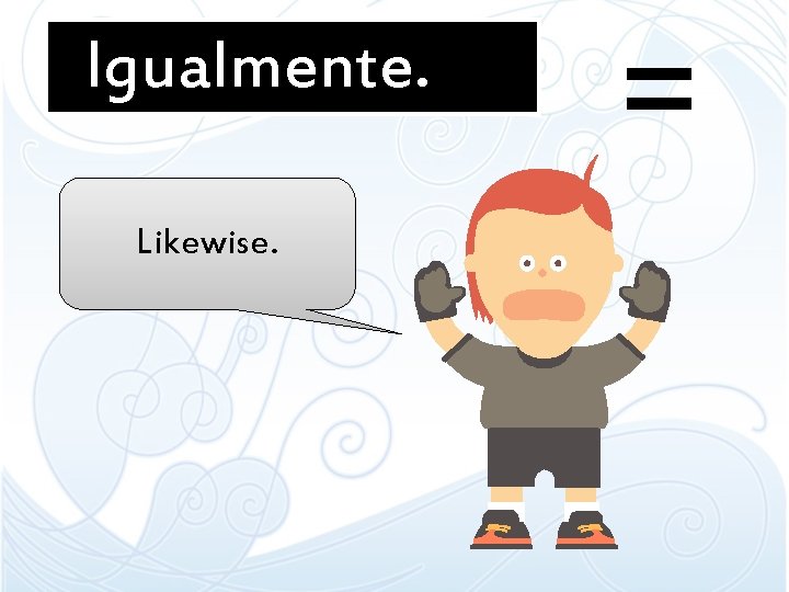 Igualmente. Likewise. = Igualmente. Likewise. =