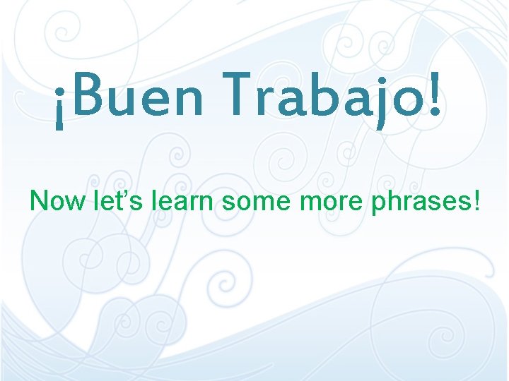¡Buen Trabajo! Now let’s learn some more phrases! ¡Buen Trabajo! Now let’s learn some more phrases!