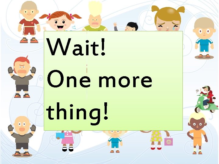 Wait! One more thing! Wait! One more thing!