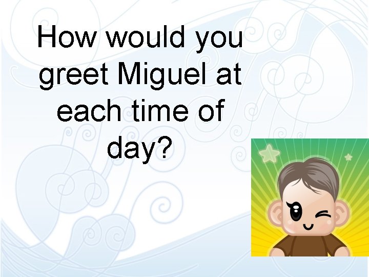 How would you greet Miguel at each time of day? How would you greet Miguel at each time of day?