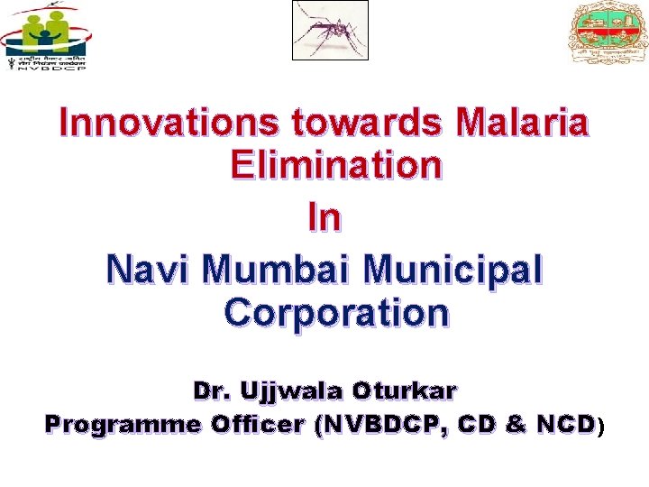 Innovations towards Malaria Elimination In Navi Mumbai Municipal Corporation Dr. Ujjwala Oturkar Programme Officer