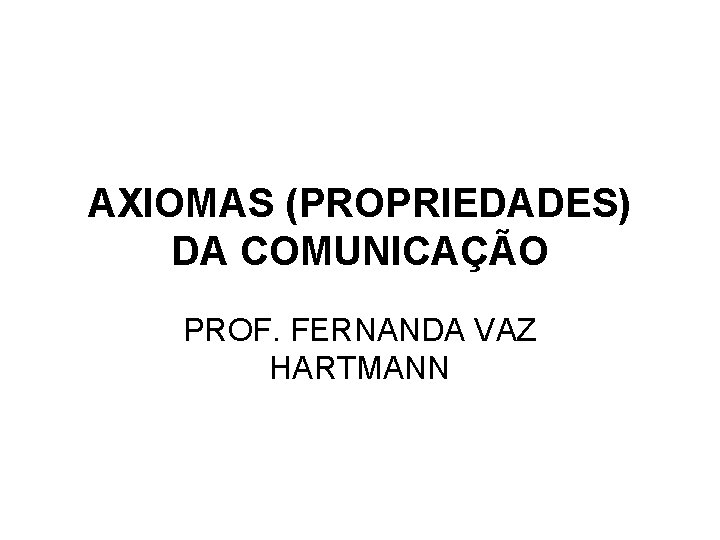 AXIOMAS (PROPRIEDADES) DA COMUNICAÇÃO PROF. FERNANDA VAZ HARTMANN 