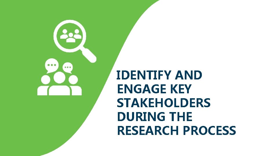 IDENTIFY AND ENGAGE KEY STAKEHOLDERS DURING THE RESEARCH PROCESS 