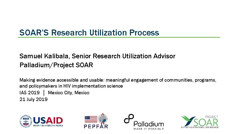 SOAR’S Research Utilization Process Samuel Kalibala, Senior Research Utilization Advisor Palladium/Project SOAR Making evidence