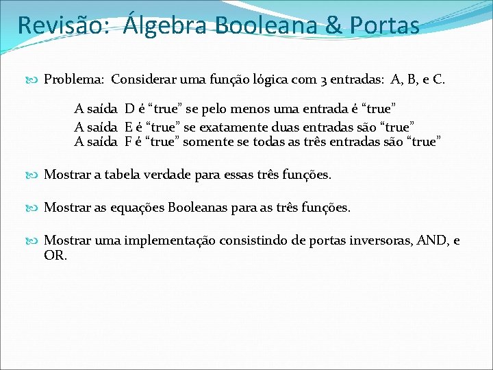 Revisão: Álgebra Booleana & Portas Problema: Considerar uma função lógica com 3 entradas: A,