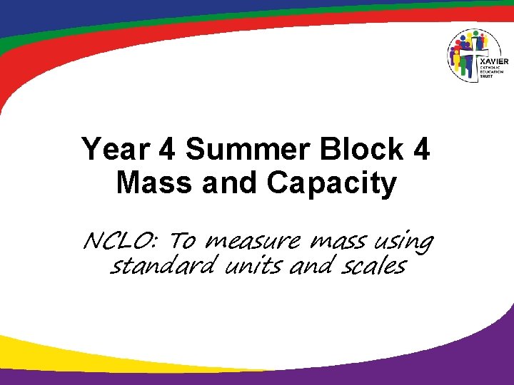 Year 4 Summer Block 4 Mass and Capacity NCLO: To measure mass using standard