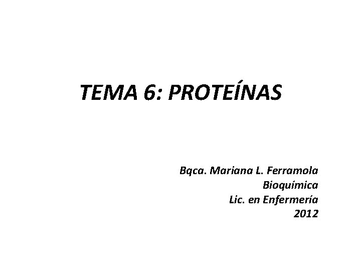 TEMA 6: PROTEÍNAS Bqca. Mariana L. Ferramola Bioquímica Lic. en Enfermería 2012 