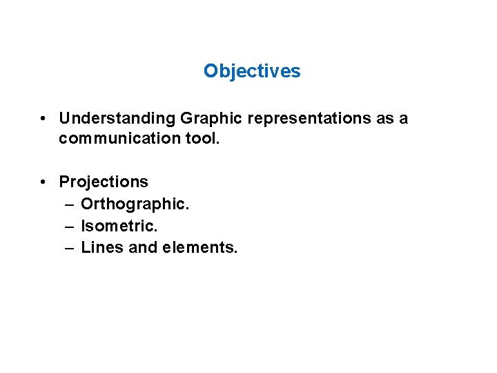 Objectives • Understanding Graphic representations as a communication tool. • Projections – Orthographic. –