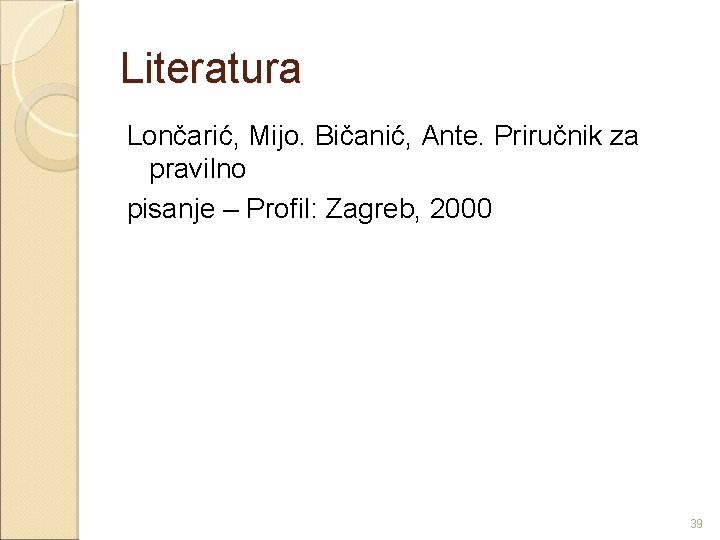 Literatura Lončarić, Mijo. Bičanić, Ante. Priručnik za pravilno pisanje – Profil: Zagreb, 2000 39