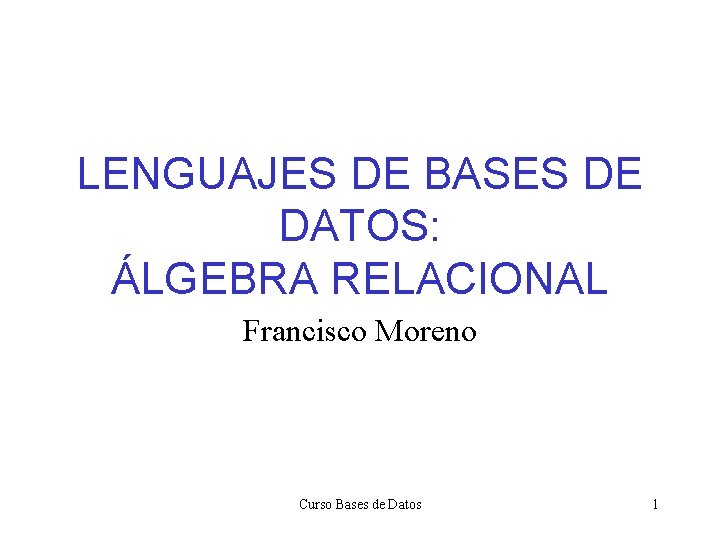 LENGUAJES DE BASES DE DATOS: ÁLGEBRA RELACIONAL Francisco Moreno Curso Bases de Datos 1