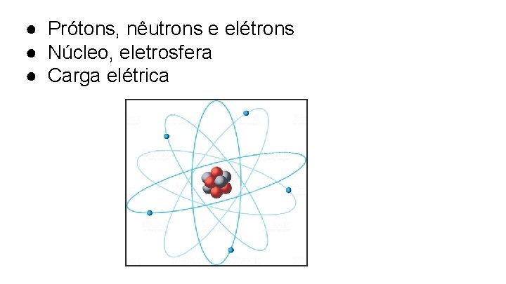 ● Prótons, nêutrons e elétrons ● Núcleo, eletrosfera ● Carga elétrica 