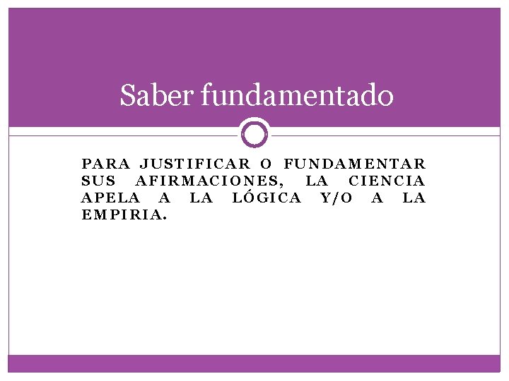 Saber fundamentado PARA JUSTIFICAR O FUNDAMENTAR SUS AFIRMACIONES, LA CIENCIA APELA A LA LÓGICA Saber fundamentado PARA JUSTIFICAR O FUNDAMENTAR SUS AFIRMACIONES, LA CIENCIA APELA A LA LÓGICA
