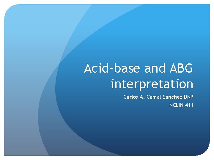 Acid-base and ABG interpretation Carlos A. Camal Sanchez DNP NCLIN 411 
