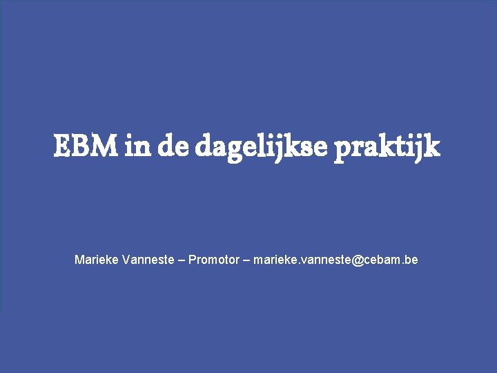 EBM in de dagelijkse praktijk Marieke Vanneste – Promotor – marieke. vanneste@cebam. be EBMPractice.