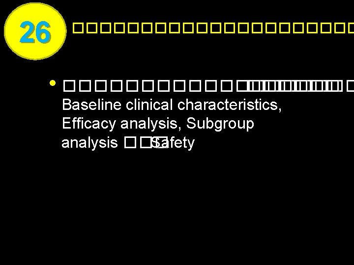 26 ����������� • ���������� Baseline clinical characteristics, Efficacy analysis, Subgroup analysis ��� Safety 