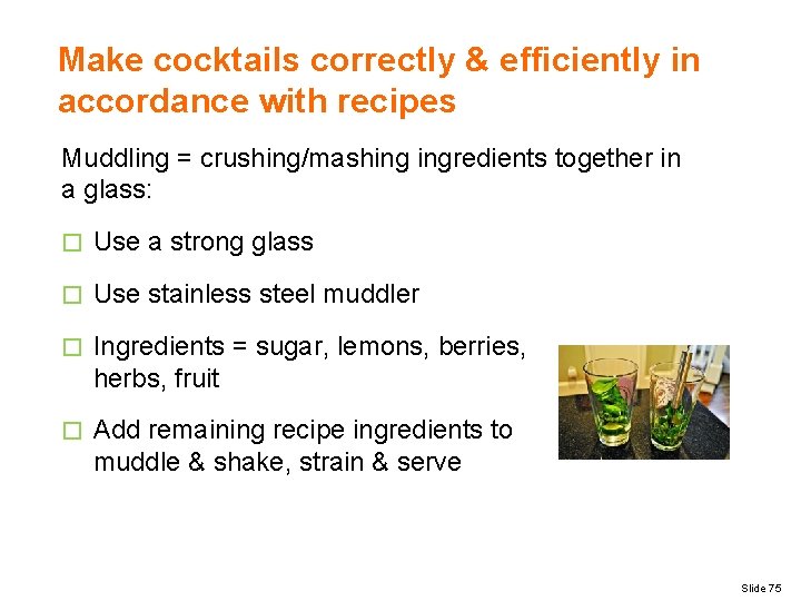 Make cocktails correctly & efficiently in accordance with recipes Muddling = crushing/mashing ingredients together