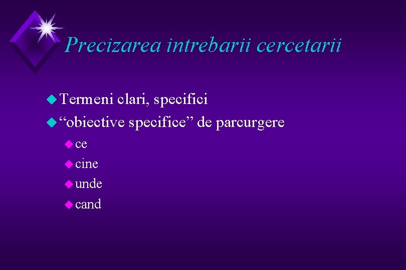 Precizarea intrebarii cercetarii u Termeni clari, specifici u “obiective specifice” de parcurgere u cine