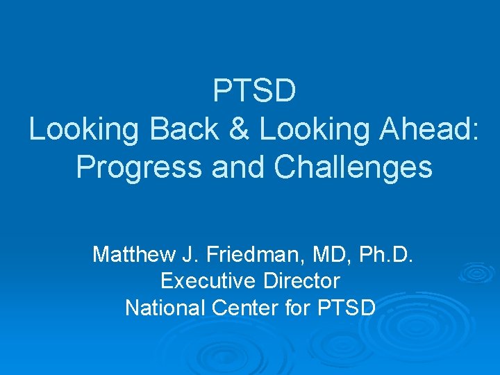 PTSD Looking Back & Looking Ahead: Progress and Challenges Matthew J. Friedman, MD, Ph.