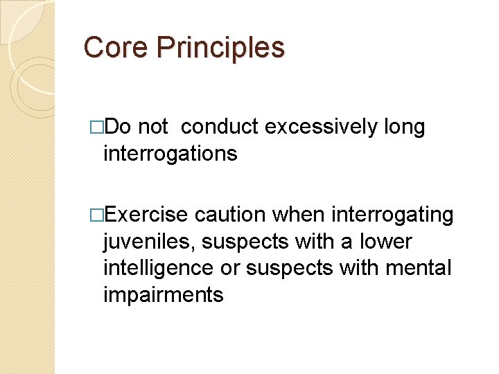 Core Principles �Do not conduct excessively long interrogations �Exercise caution when interrogating juveniles, suspects Core Principles �Do not conduct excessively long interrogations �Exercise caution when interrogating juveniles, suspects