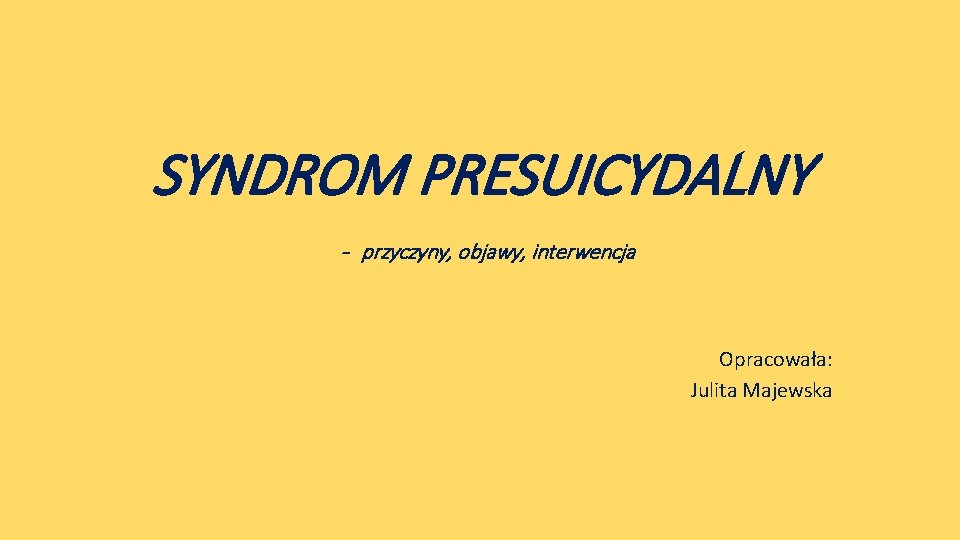 SYNDROM PRESUICYDALNY - przyczyny, objawy, interwencja Opracowała: Julita Majewska 