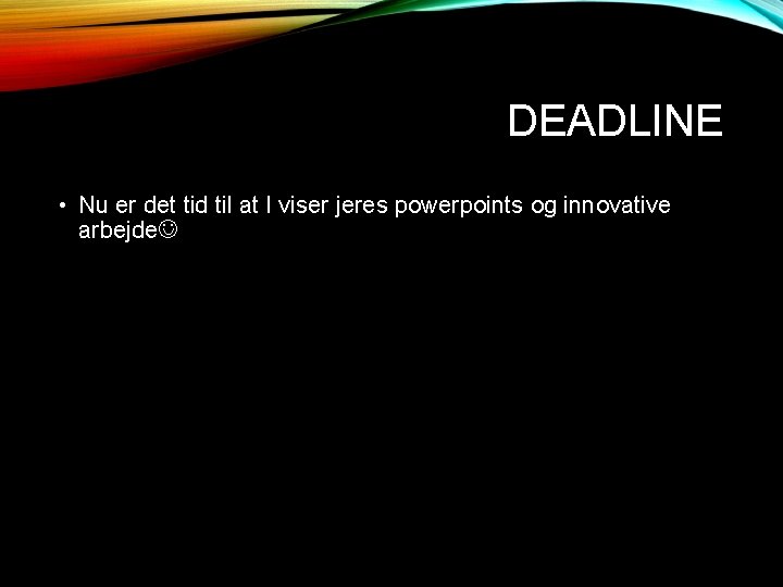 DEADLINE • Nu er det tid til at I viser jeres powerpoints og innovative DEADLINE • Nu er det tid til at I viser jeres powerpoints og innovative