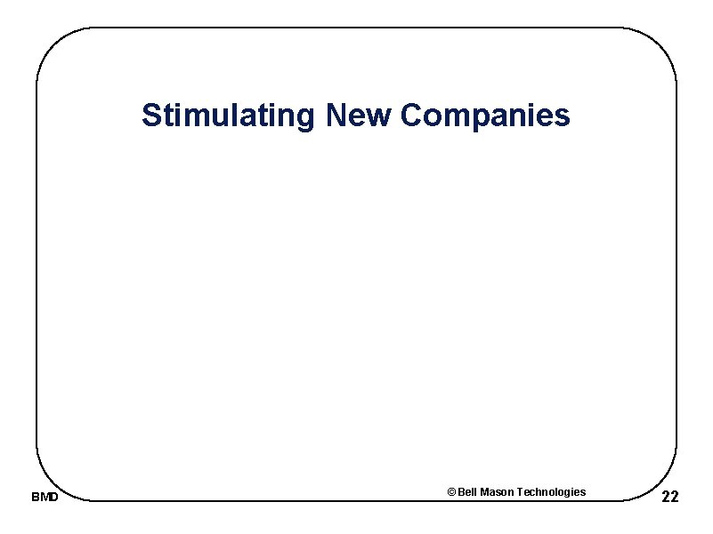 Stimulating New Companies BMD © Bell Mason Technologies 22 