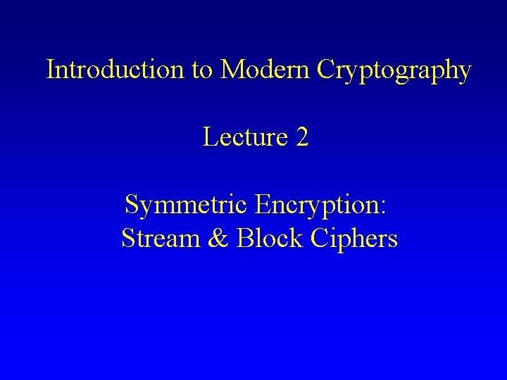 Introduction to Modern Cryptography Lecture 2 Symmetric Encryption: Stream & Block Ciphers 