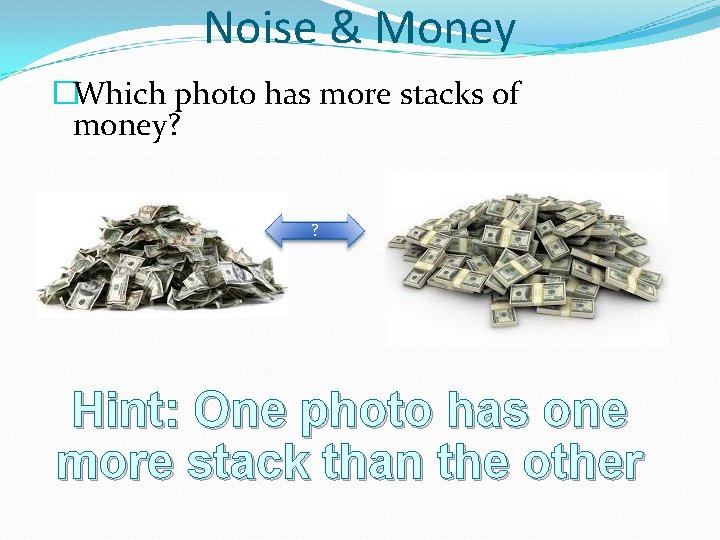 Noise & Money �Which photo has more stacks of money? ? Hint: One photo
