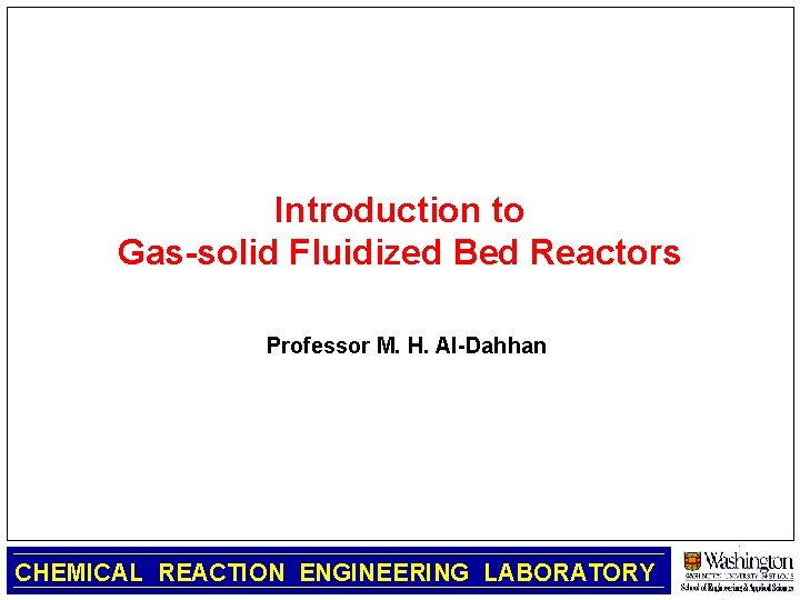 Introduction to Gas-solid Fluidized Bed Reactors Professor M. H. Al-Dahhan CHEMICAL REACTION ENGINEERING LABORATORY