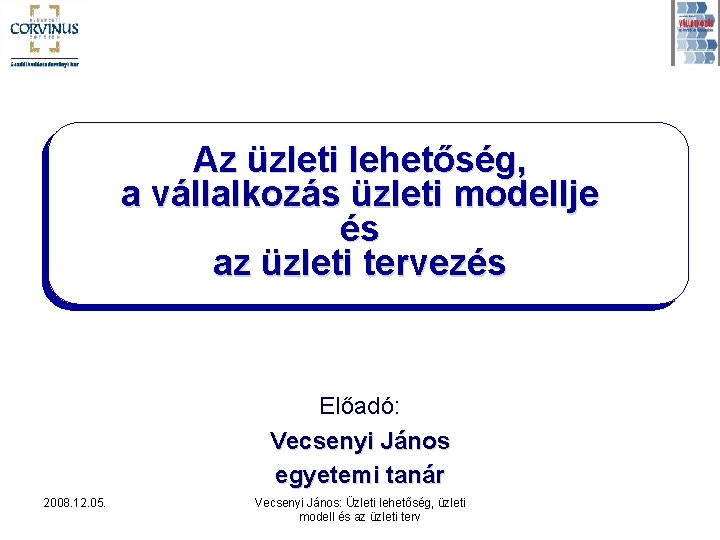 Az üzleti lehetőség, a vállalkozás üzleti modellje és az üzleti tervezés Előadó: Vecsenyi János